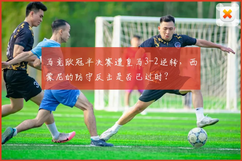 马竞欧冠半决赛遭皇马3-2逆转，西蒙尼的防守反击是否已过时？
