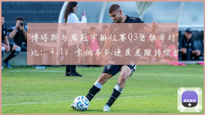 博塔斯与周冠宇排位赛Q3晋级率对比：4_1，索伯车队速度差距持续扩大