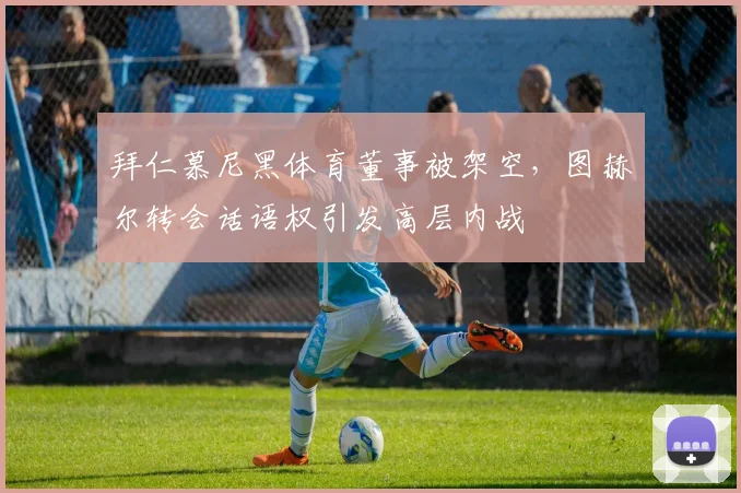 拜仁慕尼黑体育董事被架空，图赫尔转会话语权引发高层内战