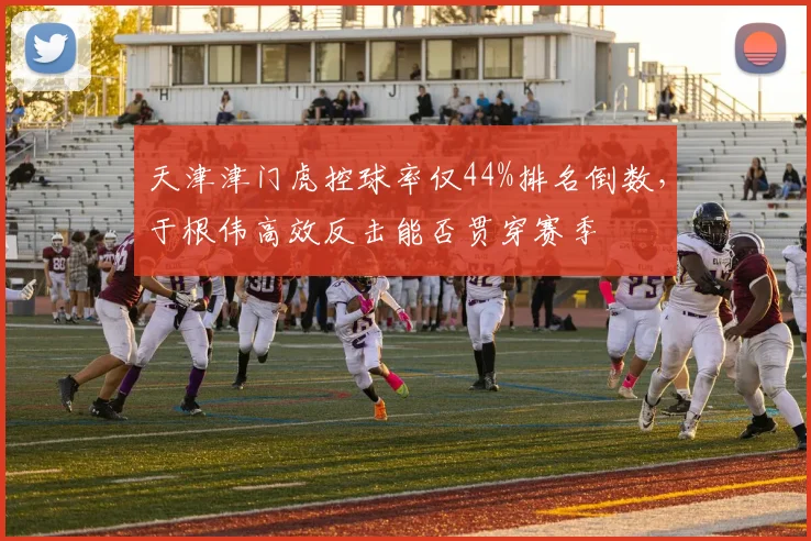天津津门虎控球率仅44%排名倒数，于根伟高效反击能否贯穿赛季
