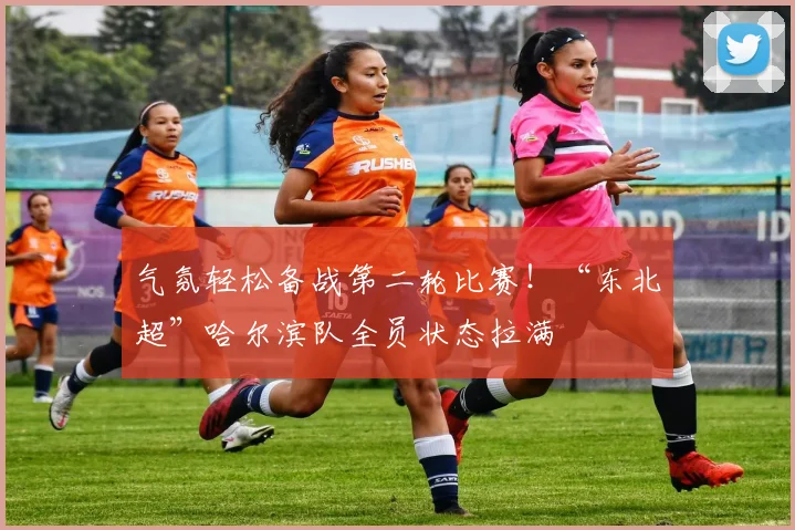 气氛轻松备战第二轮比赛！“东北超”哈尔滨队全员状态拉满