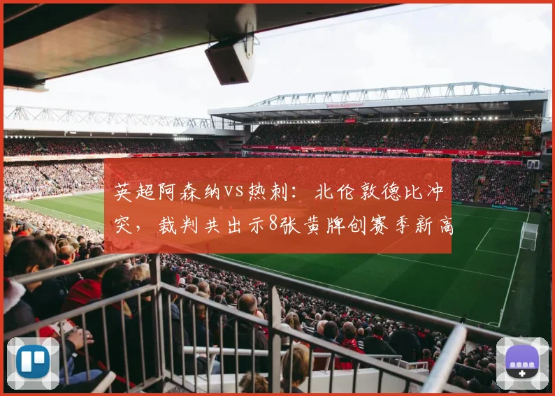 英超阿森纳vs热刺：北伦敦德比冲突，裁判共出示8张黄牌创赛季新高