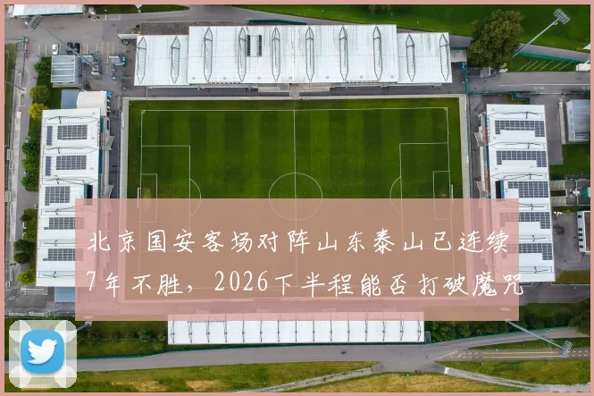 北京国安客场对阵山东泰山已连续7年不胜，2026下半程能否打破魔咒？