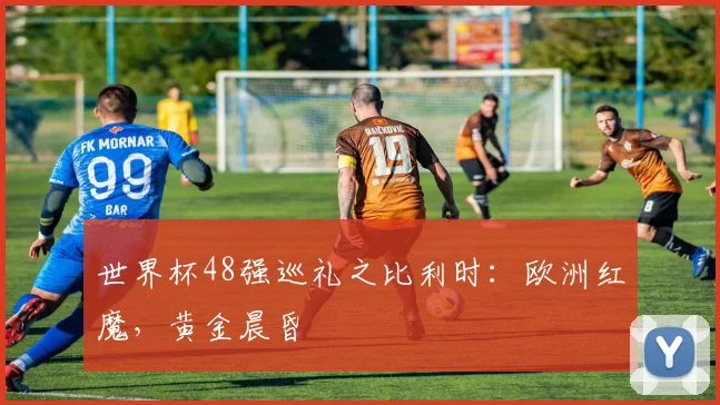 世界杯48强巡礼之比利时:欧洲红魔,黄金晨昏