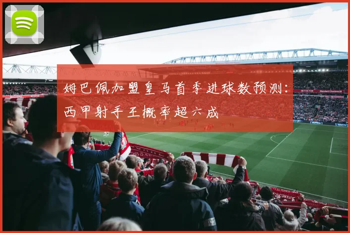 姆巴佩加盟皇马首季进球数预测：西甲射手王概率超六成