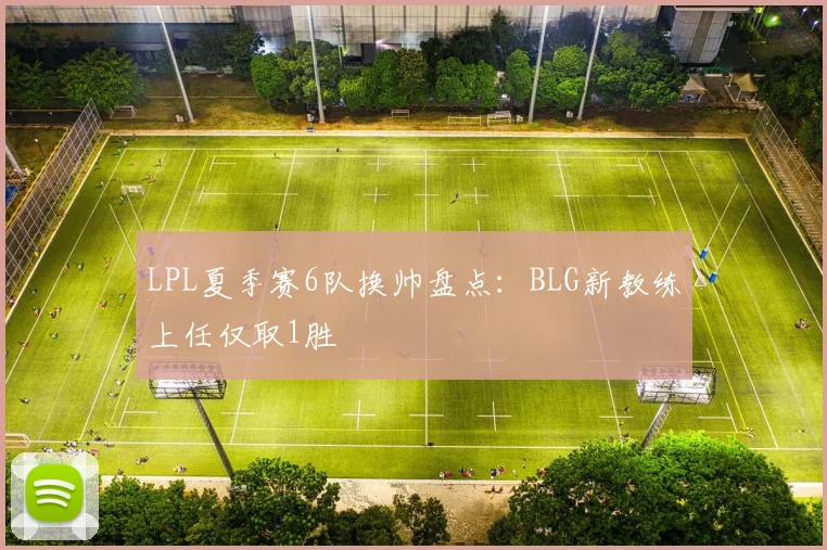 LPL夏季赛6队换帅盘点：BLG新教练上任仅取1胜