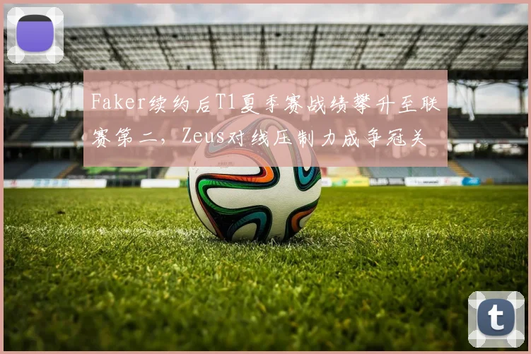 Faker续约后T1夏季赛战绩攀升至联赛第二，Zeus对线压制力成争冠关键
