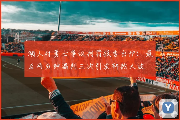 湖人对勇士争议判罚报告出炉：最后两分钟漏判三次引发轩然大波