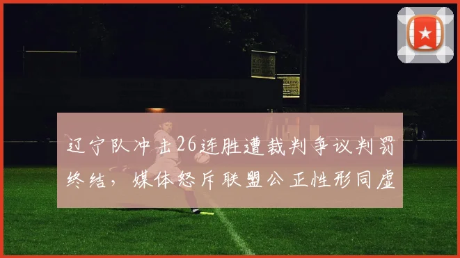 辽宁队冲击26连胜遭裁判争议判罚终结，媒体怒斥联盟公正性形同虚设