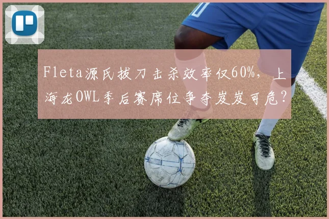Fleta源氏拔刀击杀效率仅60%，上海龙OWL季后赛席位争夺岌岌可危？